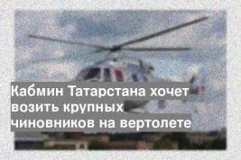 Кабмин Татарстана хочет возить крупных чиновников на вертолете
