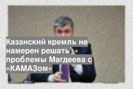 Казанский кремль не намерен решать проблемы Магдеева с «КАМАЗом»