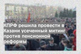 КПРФ решила провести в Казани усеченный митинг против пенсионной реформы
