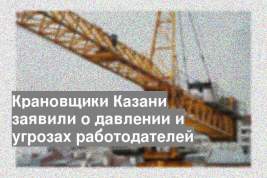Крановщики Казани заявили о давлении и угрозах работодателей