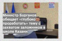 Министр Бурганов обещает «глубоко проработать» тему с захватом заложников в школе Казани