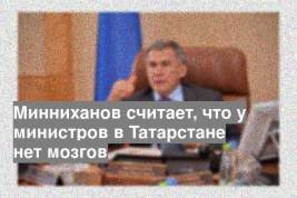Минниханов считает, что у министров в Татарстане нет мозгов