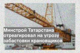 Минстрой Татарстана отреагировал на угрозу забастовки крановщиков