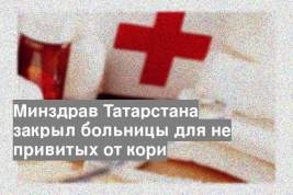 Минздрав Татарстана закрыл больницы для не привитых от кори