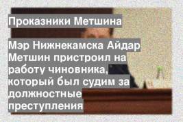 Мэр Нижнекамска Айдар Метшин пристроил на работу чиновника, который был судим за должностные преступления