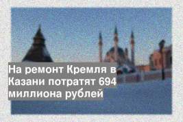 На ремонт Кремля в Казани потратят 694 миллиона рублей
