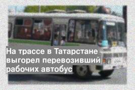 На трассе в Татарстане выгорел перевозивший рабочих автобус