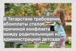 В Татарстане требование абонплаты стало причиной конфликта между родительницей и администрацией детсада
