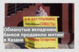 Обманутые вкладчики банков продавили митинг в Казани
