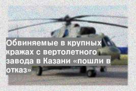 Обвиняемые в крупных кражах с вертолетного завода в Казани «пошли в отказ»