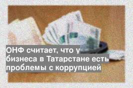 ОНФ считает, что у бизнеса в Татарстане есть проблемы с коррупцией