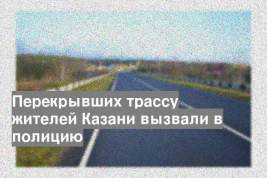 Перекрывших трассу жителей Казани вызвали в полицию