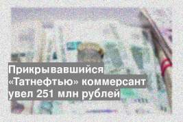 Прикрывавшийся «Татнефтью» коммерсант увел 251 млн рублей
