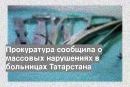 Прокуратура сообщила о массовых нарушениях в больницах Татарстана