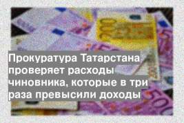 Прокуратура Татарстана проверяет расходы чиновника, которые в три раза превысили доходы