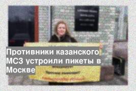 Противники казанского МСЗ устроили пикеты в Москве