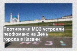 Противники МСЗ устроили перфоманс на День города в Казани