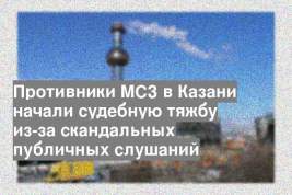 Противники МСЗ в Казани начали судебную тяжбу из-за скандальных публичных слушаний