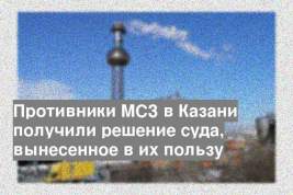 Противники МСЗ в Казани получили решение суда, вынесенное в их пользу