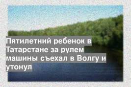 Пятилетний ребенок в Татарстане за рулем машины съехал в Волгу и утонул