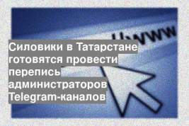 Силовики в Татарстане готовятся провести перепись администраторов Telegram-каналов