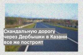 Скандальную дорогу через Дербышки в Казани все же построят