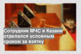 Сотрудник МЧС в Казани отделался условным сроком за взятку