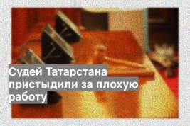 Судей Татарстана пристыдили за плохую работу