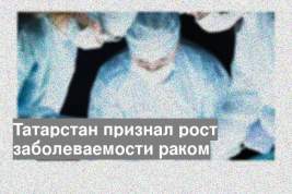 Татарстан признал рост заболеваемости раком