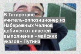 В Татарстане учитель-оппозиционер из Набережных Челнов добился от властей выполнения «майских указов» Путина