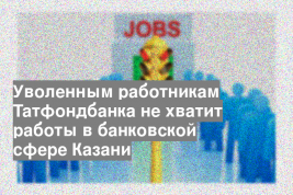 Уволенным работникам Татфондбанка не хватит работы в банковской сфере Казани