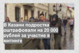 В Казани подростка оштрафовали на 20 000 рублей за участие в митинге