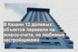 В Казани 12 долевых объектов перевели на эскроу-счета, не любимые застройщиками
