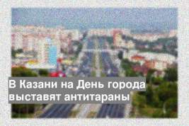 В Казани на День города выставят антитараны