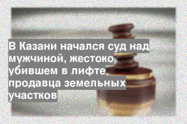 В Казани начался суд над мужчиной, жестоко убившем в лифте продавца земельных участков