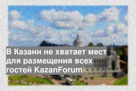 В Казани не хватает мест для размещения всех гостей KazanForum