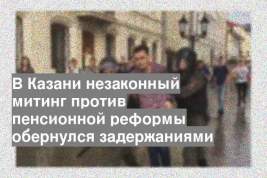 В Казани незаконный митинг против пенсионной реформы обернулся задержаниями