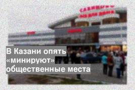 В Казани опять «минируют» общественные места