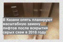 В Казани опять планируют масштабную замену лифтов после вскрытия серых схем в 2018 году
