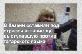 В Казани оставили под стражей активистку, выступавшую против татарского языка