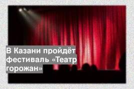 В Казани пройдёт фестиваль «Театр горожан»