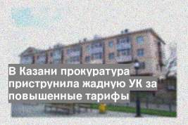 В Казани прокуратура приструнила жадную УК за повышенные тарифы