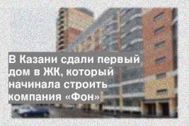 В Казани сдали первый дом в ЖК, который начинала строить компания «Фон»