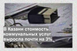В Казани стоимость коммунальных услуг выросла почти на 3%