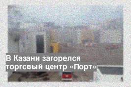 В Казани загорелся торговый центр «Порт»