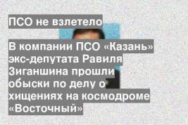 В компании ПСО «Казань» экс-депутата Равиля Зиганшина прошли обыски по делу о хищениях на космодроме «Восточный»
