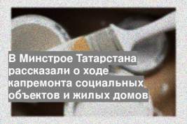 В Минстрое Татарстана рассказали о ходе капремонта социальных объектов и жилых домов