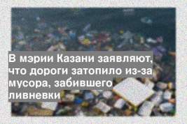 В мэрии Казани заявляют, что дороги затопило из-за мусора, забившего ливневки