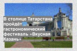В столице Татарстана пройдёт гастрономический фестиваль «Вкусная Казань»