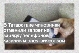 В Татарстане чиновники отменили запрет на зарядку телефонов казенным электричеством